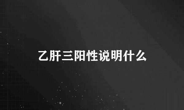 乙肝三阳性说明什么