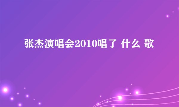 张杰演唱会2010唱了 什么 歌