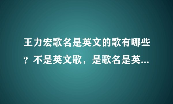 王力宏歌名是英文的歌有哪些?不是英文歌,是歌名是英文的!!全一点!