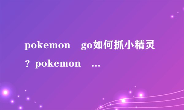 pokemon go如何抓小精灵？pokemon go抓小精灵技巧详细介绍