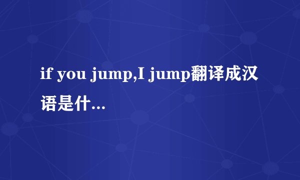 if you jump,I jump翻译成汉语是什么意思？？