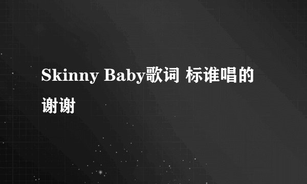 Skinny Baby歌词 标谁唱的 谢谢