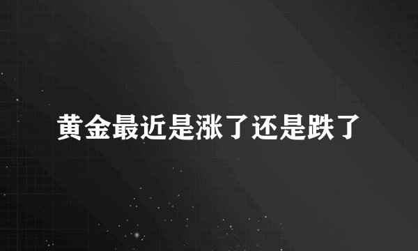 黄金最近是涨了还是跌了