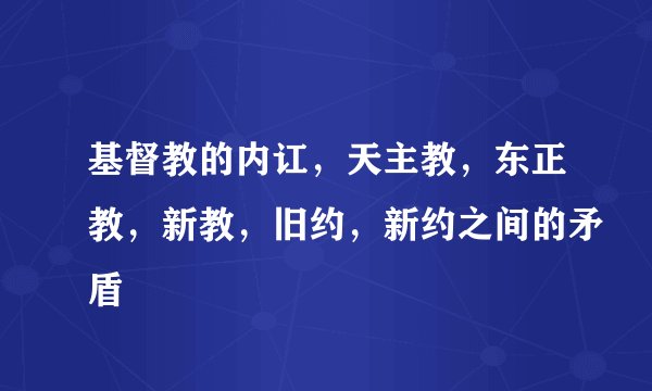 基督教的内讧，天主教，东正教，新教，旧约，新约之间的矛盾